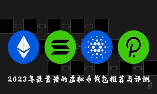2023年最靠谱的虚拟币钱包推荐与评测