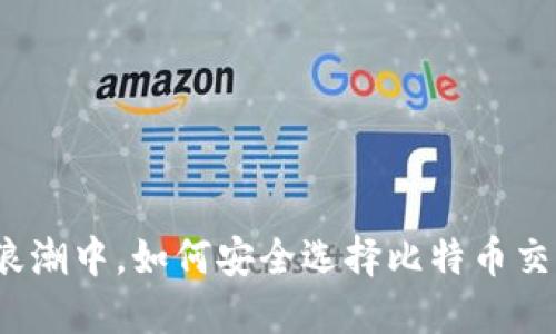 在数字货币浪潮中，如何安全选择比特币交易所与钱包？