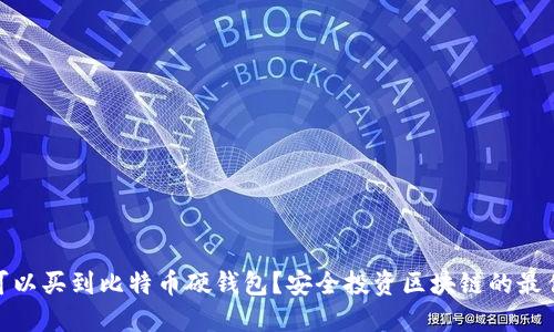 哪里可以买到比特币硬钱包？安全投资区块链的最佳选择