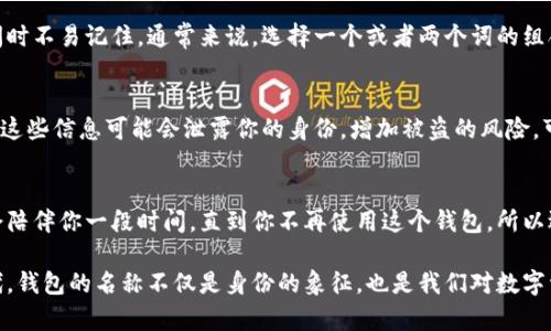 在使用区块链钱包时，填写钱包名称其实是一个比较简单但又有着一定讲究的过程。好的钱包名称不仅能帮助你在管理多个钱包时更加方便，还能体现你对这个钱包的个性化理解。接下来，我们就来看看该怎样选择一个合适的钱包名称。

1. 考虑钱包的用途
首先，考虑一下你这个区块链钱包的主要用途。是用来存储加密货币，还是用于进行交易？如果是用于某种特定的交易，比如投资某个特定的项目，可以在名称中加以反映。例如，如果你是为了玩某种区块链游戏而创建的钱包，可以直接在名称中加上游戏名。

2. 个性化与创意
钱包名称完全可以反映个人的兴趣与个性。如果你非常喜欢某个电影角色，或者一直有一个喜欢的动漫角色，可以考虑将他们的名字作为钱包名称，比如“SupermanWallet”或者“GundamFunds”。这样不仅有趣，还能让你每次打开钱包时感受到心情的愉悦。

3. 简洁性与记忆性
虽然个性化很重要，但钱包名称最好保持简洁。过于复杂的名称可能导致你在输入时犯错，或在朋友询问时不易记住。通常来说，选择一个或者两个词的组合，既易于记忆，又能表达个性，例如“CryptoKing”或者“MoneyMagic”。

4. 安全性与隐私
在选择钱包名称时，考虑到安全性和隐私也是相当重要的。避免使用个人信息，如你的名字、出生日期等，这些信息可能会泄露你的身份，增加被盗的风险。可以选择一些更为抽象的词汇或简写。

5. 反复检查
在填写完钱包名称后，不妨先放一段时间再来看一看，是否有觉得不妥的地方。你的钱包名称其实可能会陪伴你一段时间，直到你不再使用这个钱包，所以选择一个适合自己的名称是非常重要的。反复的检查和思考，可能会帮助你找到更适合的名称。

以上这些建议，都希望能够帮助你在创建区块链钱包时，在名称上做出明智的选择。在这个数字化的时代，钱包的名称不仅是身份的象征，也是我们对数字资产认知的一部分。希望你能取到一个既好记又能彰显个性的名字！